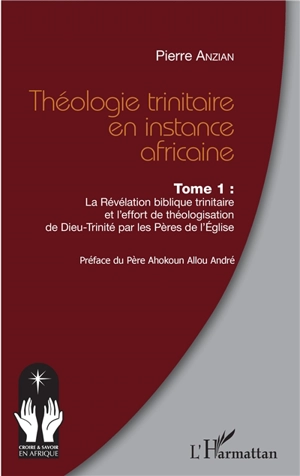 Théologie trinitaire en instance africaine. Vol. 1. La Révélation biblique trinitaire et l'effort de théologisation de Dieu-Trinité par les Pères de l'Eglise - Pierre Anzian