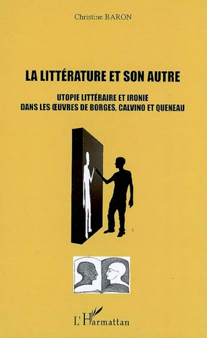 La littérature et son autre : utopie littéraire et ironie dans les oeuvres de Borges, Calvino et Queneau - Christine Baron