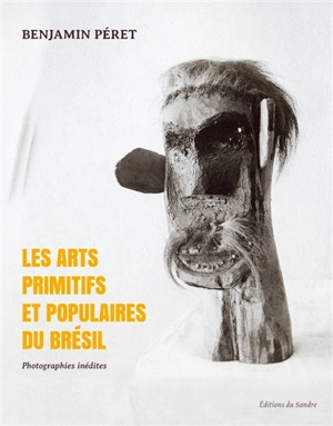 Les arts primitifs et populaires du Brésil : photographies inédites - Benjamin Péret