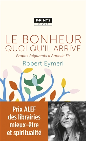 Le bonheur quoi qu'il arrive : propos fulgurants d'Armelle Six - Robert Eymeri