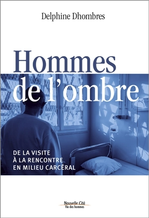 Hommes de l'ombre : de la visite à la rencontre en milieu carcéral - Delphine Dhombres