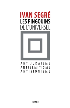 Les pingouins de l'universel : antijudaïsme, antisémitisme, antisionisme - Ivan Segré