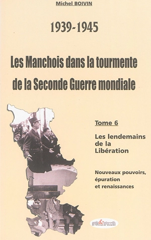 Les Manchois dans la tourmente de la Seconde Guerre mondiale : 1939-1945. Vol. 6. Les lendemains de la Libération : nouveaux pouvoirs, épuration et renaissances - Michel Boivin