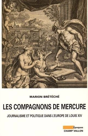 Les compagnons de Mercure : journalisme et politique dans l'Europe de Louis XIV - Marion Brétéché