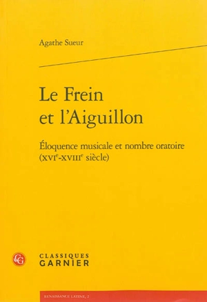 Le frein et l'aiguillon : éloquence musicale et nombre oratoire (XVIe-XVIIIe siècle) - Agathe Sueur