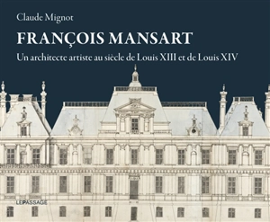 François Mansart : un architecte artiste au siècle de Louis XIII et de Louis XIV - Claude Mignot