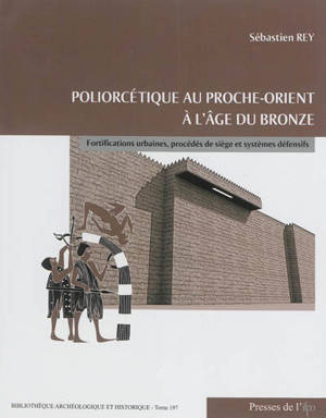 Poliorcétique au Proche-Orient à l'âge du bronze : fortifications urbaines, procédés de siège et systèmes défensifs - Sébastien Rey