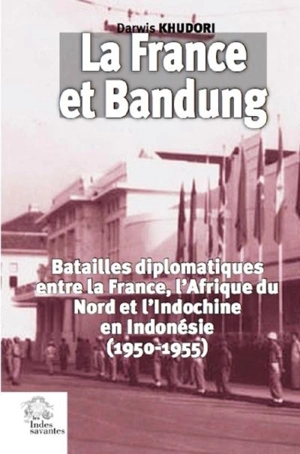 La France et Bandung : les batailles diplomatiques entre la France, l'Afrique du Nord et l'Indochine, en Indonésie (1950-1955) - Darwis Khudori