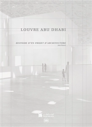 Louvre Abu Dhabi : histoire d'un projet d'architecture : Jean Nouvel - Olivier Boissière