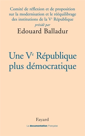 Une Ve République plus démocratique - France. Comité de réflexion et de proposition sur la modernisation et le rééquilibrage des institutions de la Ve République