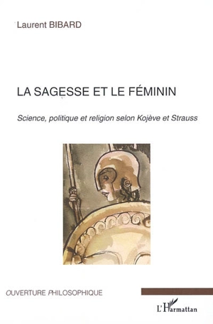 La sagesse et le féminin : science, politique et religion selon Kojève et Strauss - Laurent Bibard