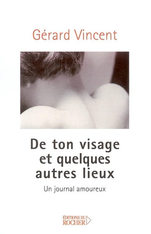 De ton visage et quelques autres lieux : un journal amoureux - Gérard Vincent