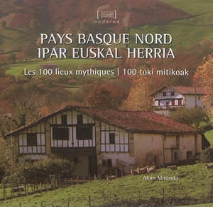 Pays basque nord : les 100 lieux mythiques. Ipar euskal herria : 100 toki mitikoak - Alain Miranda