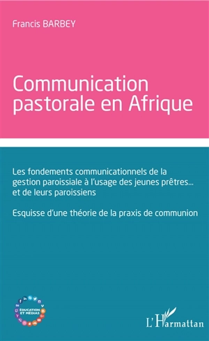 Communication pastorale en Afrique : les fondements communicationnels de la gestion paroissiale à l'usage des jeunes prêtres... et de leurs paroissiens : esquisse d'une théorie de la praxis de communion - Francis Barbey Weabey