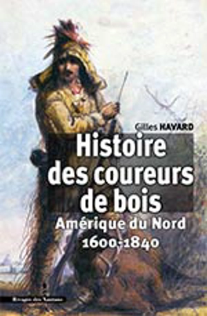 Histoire des coureurs de bois : Amérique du Nord, 1600-1840 - Gilles Havard