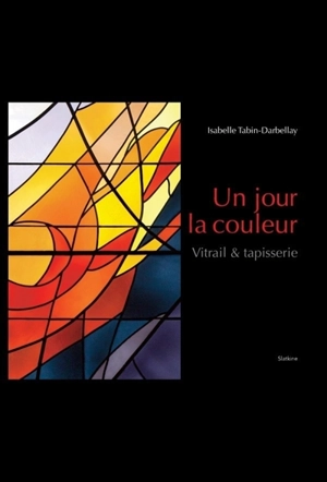 Un jour la couleur : vitrail & tapisserie - Isabelle Tabin-Darbellay