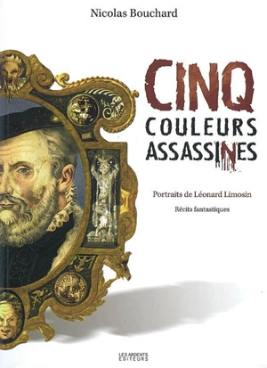 Cinq couleurs assassines : portraits de Léonard Limosin : récits fantastiques - Nicolas Bouchard