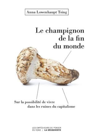 Le champignon de la fin du monde : sur la possibilité de vivre dans les ruines du capitalisme - Anna Lowenhaupt Tsing