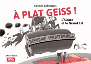 A plat geiss ! : l'Alsace et le Grand Est : chronique de la réforme territoriale à travers les meilleurs dessins des Chuchotements - Yannick Lefrançois