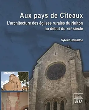 Au pays de Cîteaux : l'architecture des églises rurales du Nuiton au début du XIIIe siècle - Sylvain Demarthe