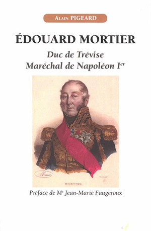 Edouard Mortier, duc de Trévise, maréchal de Napoléon Ier - Alain Pigeard