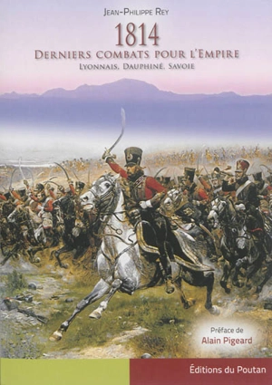 1814 : derniers combats pour l'Empire : Lyonnais, Dauphiné, Savoie - Jean-Philippe Rey