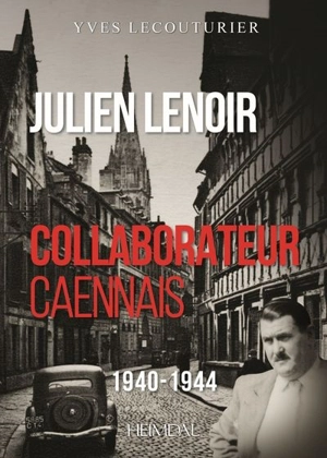 Julien Lenoir : collaborateur caennais : 1940-1944 - Yves Lecouturier