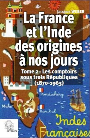 La France et l'Inde, des origines à nos jours. Vol. 2. Les comptoirs sous trois Républiques (1870-1963) - Jacques Weber