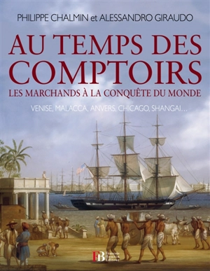 Au temps des comptoirs : les marchands à la conquête du monde : Venise, Malacca, Anvers, Chicago, Shangaï... - Philippe Chalmin