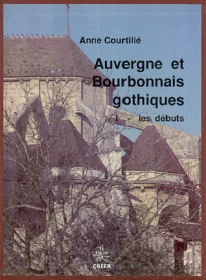 Auvergne et Bourbonnais gothiques. Vol. 1. Les débuts - Anne Courtillé