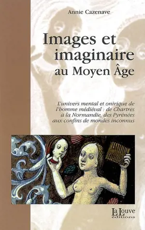 Images et imaginaire au Moyen Age : l'univers mental et onirique de l'homme médiéval, de Chartres à la Normandie, des Pyrénées aux confins des mondes inconnus - Annie Cazenave