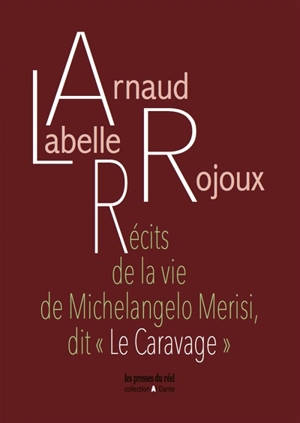 Récits de la vie de Michelangelo Merisi, dit Le Caravage - Arnaud Labelle-Rojoux