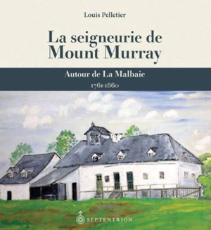 La seigneurie de Mount Murray : autour de La Malbaie, 1761-1860 - Louis Pelletier