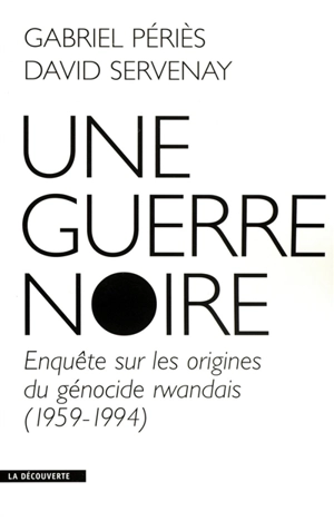 Une guerre noire : enquête sur les origines du génocide rwandais (1959-1994) - Gabriel Périès