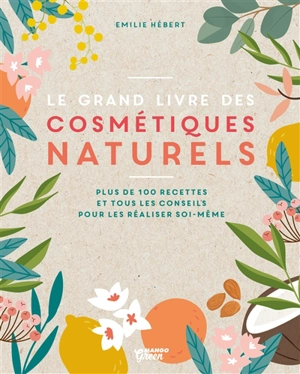 Le grand livre des cosmétiques naturels : toutes les bases, plus de 200 recettes faciles et accessibles pour tous les jours - Emilie Hébert