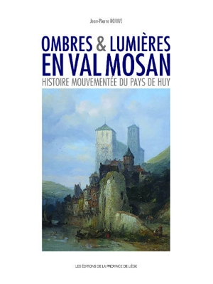 Ombres et lumières en Val mosan : histoire mouvementée du pays de Huy - Jean-Pierre Rorive