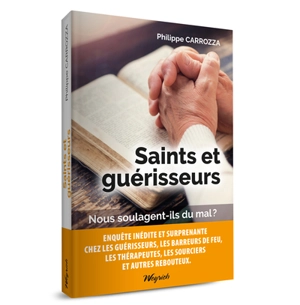 Saints et guérisseurs : nous soulagent-ils du mal ? : enquête inédite et surprenante chez les guérisseurs, les barreurs de feu, les thérapeutes, les sourciers et autres rebouteux - Philippe Carrozza