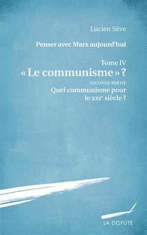 Penser avec Marx aujourd'hui. Vol. 4. Le communisme ?. Vol. 2. Quel communisme pour le XXIe siècle ? - Lucien Sève