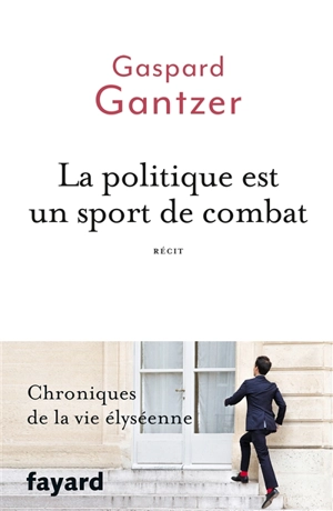 La politique est un sport de combat : récit - Gaspard Gantzer
