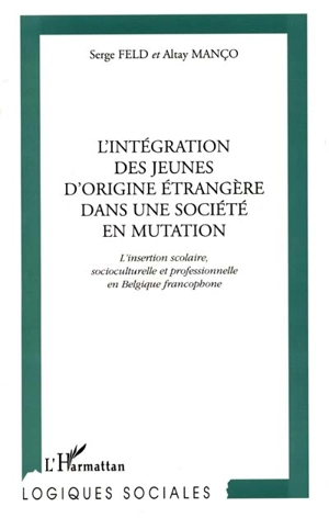 L'intégration des jeunes d'origine étrangère dans une société en mutation : l'insertion scolaire, socioculturelle et professionnelle en Belgique francophone - Serge Feld