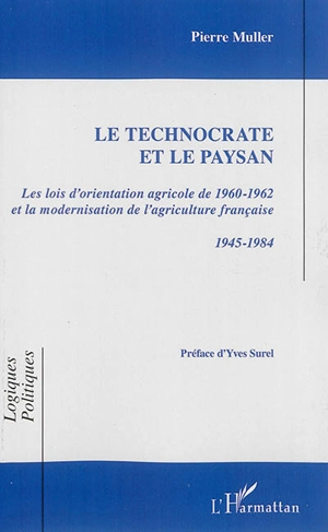 Le technocrate et le paysan : les lois d'orientation agricole de 1960-1962 et la modernisation de l'agriculture française : 1945-1984 - Pierre Muller