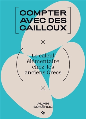 Compter avec des cailloux : le calcul élémentaire chez les anciens Grecs - Alain Schärlig