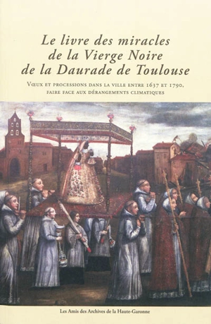 Le livre des miracles de la Vierge Noire de la Daurade de Toulouse : voeux et processions dans la ville entre 1637 et 1790, faire face aux dérangements climatiques - Nicole Andrieu