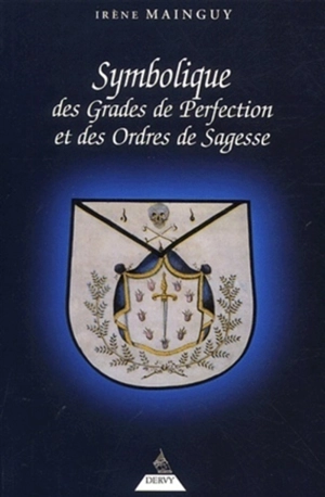 Symbolique des grades de perfection et des ordres de sagesse ou La maîtrise approfondie : aux rites écossais ancien et accepté et français - Irène Mainguy