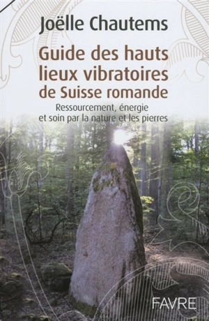 Guide des hauts lieux vibratoires de Suisse romande : ressourcement, énergie et soin par la nature et les pierres - Joëlle Chautems
