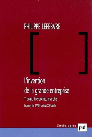 L'invention de la grande entreprise : travail, hiérarchie et marché (France, fin XVIIIe-début XXe) - Philippe Lefebvre