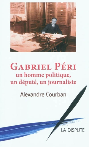 Gabriel Péri : un homme politique, un député, un journaliste. Ma vie. Paroles communistes, paroles françaises - Alexandre Courban