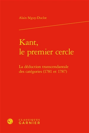 Kant, le premier cercle : la déduction transcendantale des catégories (1781 et 1787) - Alain Séguy-Duclot