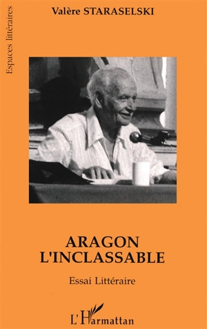 Aragon l'inclassable : essai littéraire : lire Aragon à partir de La mise à mort et de Théâtre-Roman - Valère Staraselski