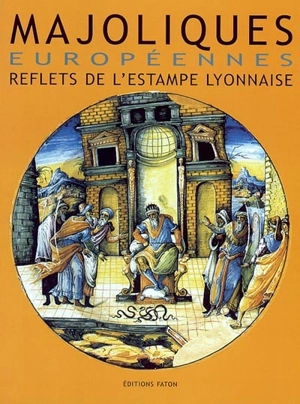 Majoliques européennes : reflets de l'estampe lyonnaise (XVIe-XVIIe siècles) : actes des journées d'études internationales Estampes et majoliques, Rome, 12 octobre 1996, Lyon, 12 octobre 1997 - JOURNÉES D'ÉTUDES INTERNATIONALES ESTAMPES ET MAJOLIQUES (1997 ; Rome / Lyon)